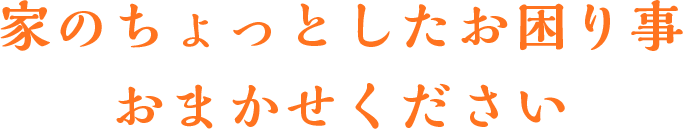 家のちょっとしたお困り事おまかせください!